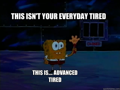 this isn't your everyday tired this is.... advanced tired  Spongebob darkness