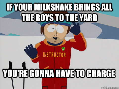 If your Milkshake brings all the boys to the yard You're gonna have to charge  Bad Time