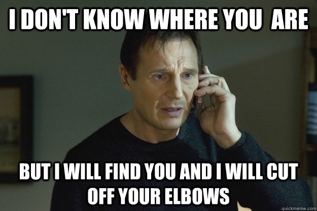 I Don't Know where you  are But I will find you and i will cut off your elbows  Taken Liam Neeson