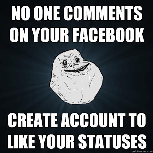No one comments on your Facebook Create account to like your statuses  Forever Alone
