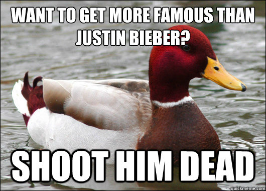want to get more famous than justin bieber? 
 shoot him dead  Malicious Advice Mallard
