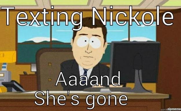 TEXTING NICKOLE  AAAAND SHE'S GONE    aaaand its gone