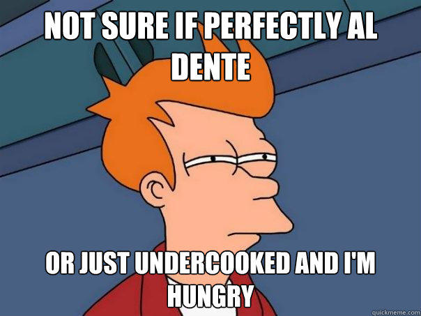 not sure if perfectly al dente Or just undercooked and I'm hungry - not sure if perfectly al dente Or just undercooked and I'm hungry  Futurama Fry