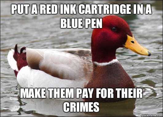 Put a red ink cartridge in a blue pen Make them pay for their crimes  Malicious Advice Mallard