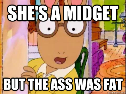 she's a midget but the ass was fat  Arthur Sees A Fat Ass