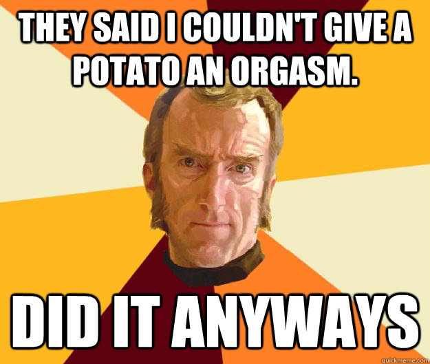 They said I couldn't give a potato an orgasm. Did it anyways  Cave Johnson