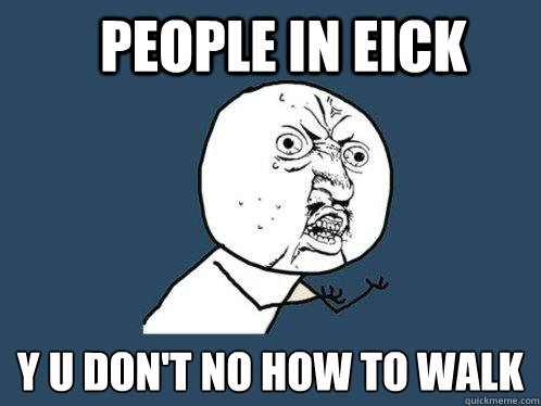 People in Eick y u don't no how to walk  Y U No