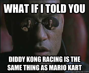 What if I told you diddy kong racing is the same thing as mario kart  Morpheus SC