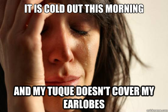 It is cold out this morning And my tuque doesn't cover my earlobes  First World Problems