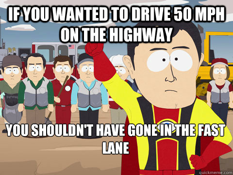 if you wanted to drive 50 mph on the highway you shouldn't have gone in the fast lane  Captain Hindsight