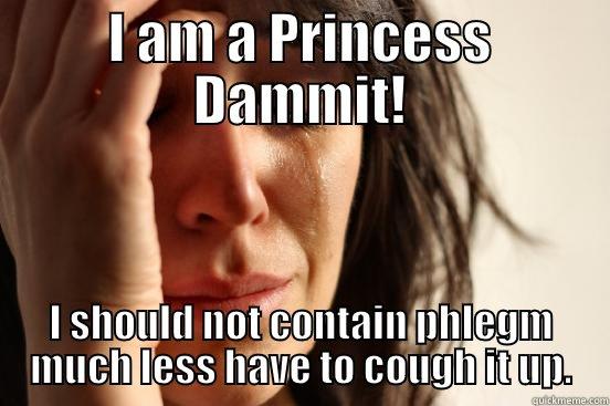 I AM A PRINCESS DAMMIT! I SHOULD NOT CONTAIN PHLEGM MUCH LESS HAVE TO COUGH IT UP. First World Problems
