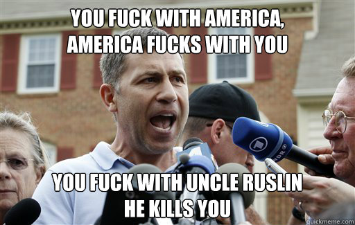 You fuck with America, 
America Fucks with you  You Fuck With Uncle Ruslin 
He kills you  Uncle Ruslan