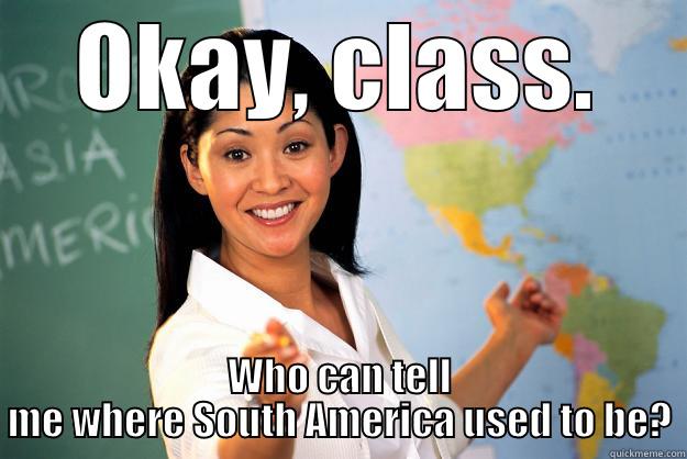 OKAY, CLASS. WHO CAN TELL ME WHERE SOUTH AMERICA USED TO BE? Unhelpful High School Teacher