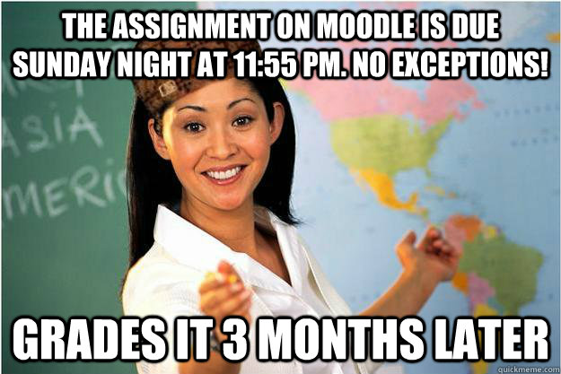 The assignment on Moodle is due Sunday night at 11:55 pm. No Exceptions! Grades it 3 months later  Scumbag Teacher