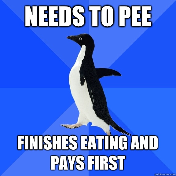 Needs to pee Finishes eating and pays first  Socially Awkward Penguin