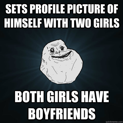 sets Profile picture of himself with two girls both girls have boyfriends  Forever Alone