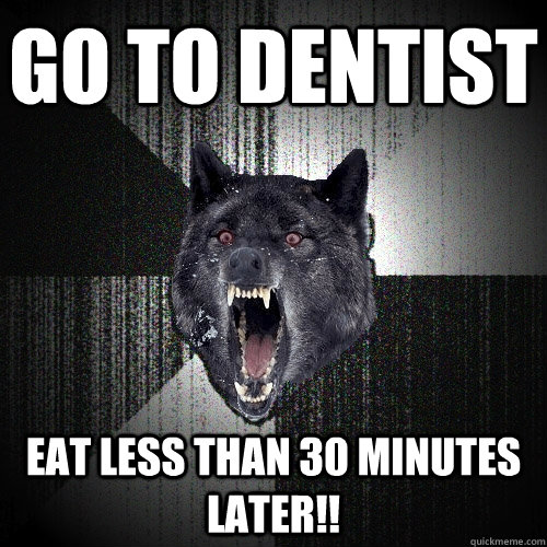 Go to dentist Eat less than 30 minutes later!!  Insanity Wolf