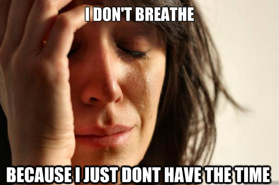 I don't breathe because I just dont have the time  First World Problems