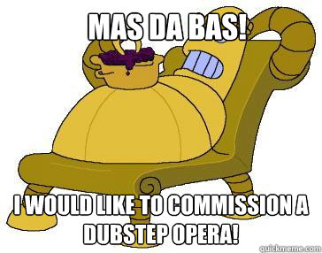 Mas Da Bas! I would like to commission a dubstep opera!  