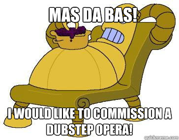 Mas Da Bas! I would like to commission a dubstep opera!  