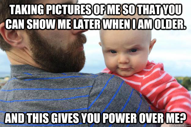 taking pictures of me so that you can show me later when I am older. And this gives you power over me?  
