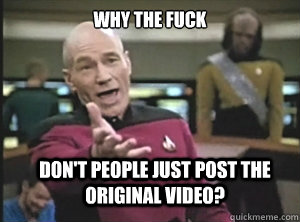 why the fuck don't people just post the original video?  Annoyed Picard