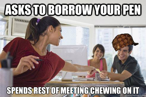 Asks to borrow your pen spends rest of meeting chewing on it  Scumbag Coworker