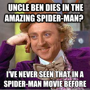 uncle ben dies in the amazing spider-man? i've never seen that in a spider-man movie before
 - uncle ben dies in the amazing spider-man? i've never seen that in a spider-man movie before
  Condescending Wonka