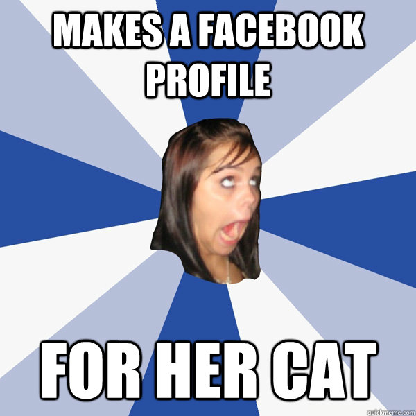 makes a facebook profile for her cat  Annoying Facebook Girl