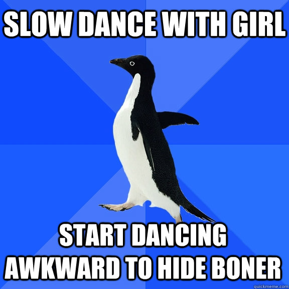Slow dance with girl Start dancing awkward to hide boner   - Slow dance with girl Start dancing awkward to hide boner    Socially Awkward Penguin