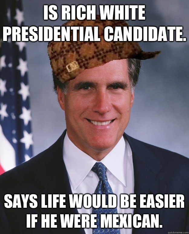 Is rich white presidential candidate.  Says life would be easier if he were Mexican.   Scumbag Romney