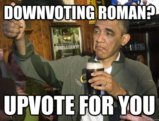 Downvoting Roman? Upvote for you  Upvoting Obama