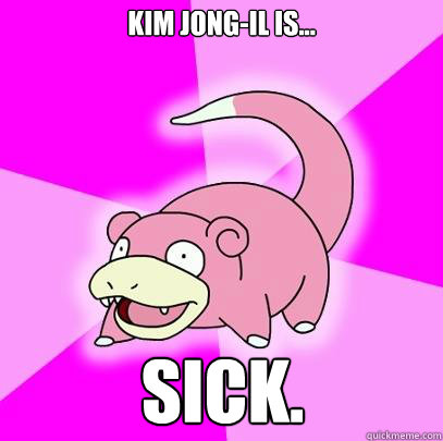 Kim Jong-Il is... Sick.  Slowpoke