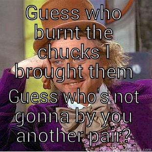 GUESS WHO BURNT THE CHUCKS I BROUGHT THEM GUESS WHO'S NOT GONNA BY YOU ANOTHER PAIR? Condescending Wonka