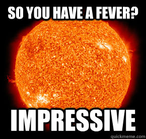 So you have a fever? impressive - So you have a fever? impressive  unimpressed sun