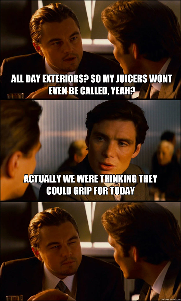 all day exteriors? so my juicers wont even be called, yeah? actually we were thinking they could grip for today - all day exteriors? so my juicers wont even be called, yeah? actually we were thinking they could grip for today  Inception