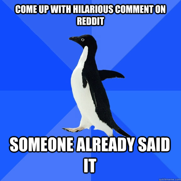 Come up with hilarious comment on Reddit  Someone already said it  Socially Awkward Penguin