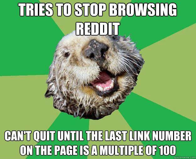 Tries to stop browsing Reddit Can't quit until the last link number on the page is a multiple of 100  OCD Otter