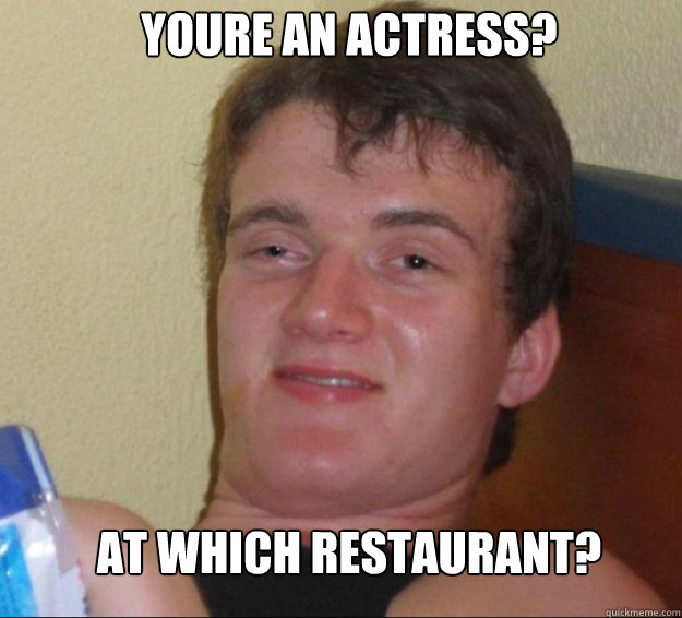 youre an actress? at which restaurant?  10guy