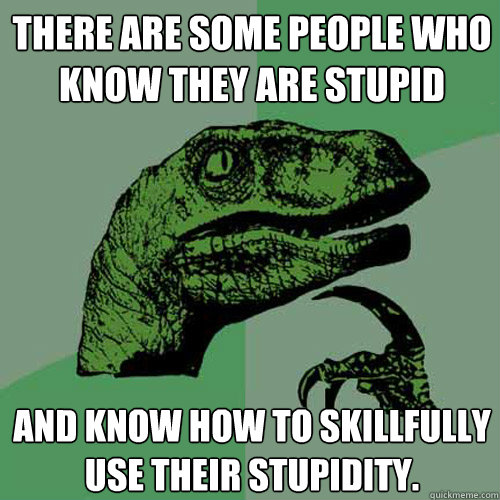 There are some people who know they are Stupid And Know How to Skillfully Use their Stupidity.   Philosoraptor