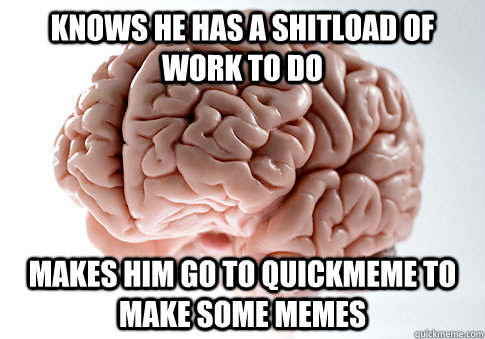 Knows he has a shitload of work to do makes him go to quickmeme to make some memes  Scumbag Brain