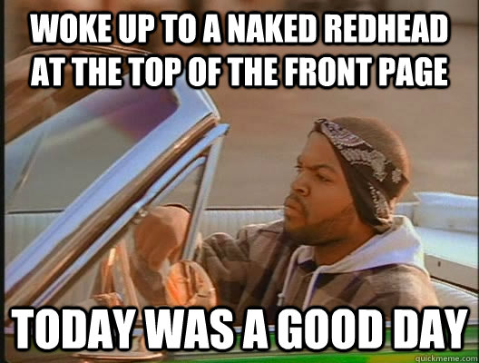 Woke up to a naked redhead at the top of the front page Today was a good day  today was a good day