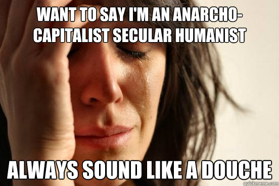 Want to say I'm an anarcho- capitalist secular humanist  Always sound like a douche  First World Problems