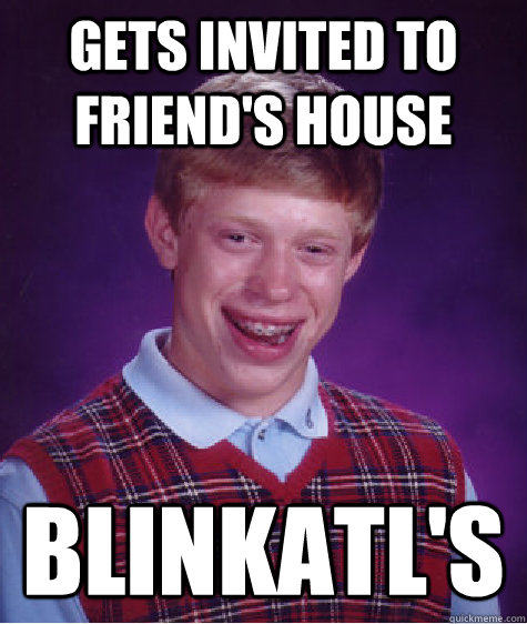Gets invited to friend's house Blinkatl's  Bad Luck Brian