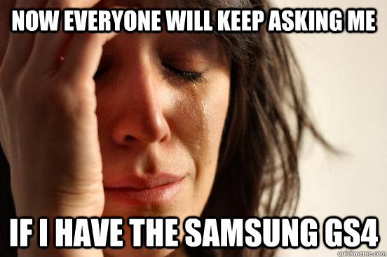 Now everyone will keep asking me If I have the Samsung GS4  First World Problems