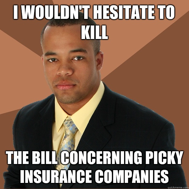 i wouldn't hesitate to kill the bill concerning picky insurance companies  Successful Black Man