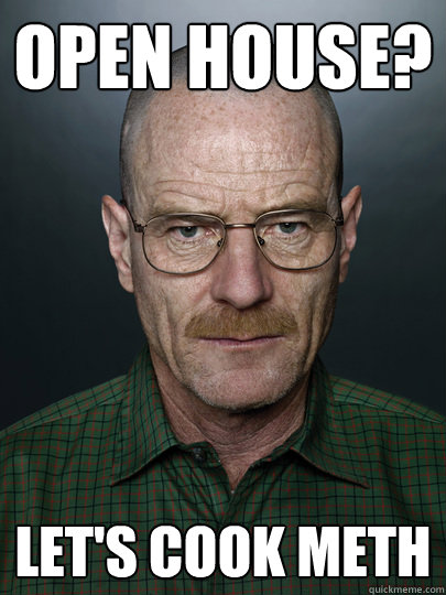 open house? let's cook meth  - open house? let's cook meth   Advice Walter White