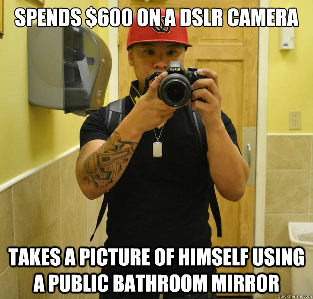 Spends $600 on a DSLR camera Takes a picture of himself using a public bathroom mirror - Spends $600 on a DSLR camera Takes a picture of himself using a public bathroom mirror  DSLR D-Bag