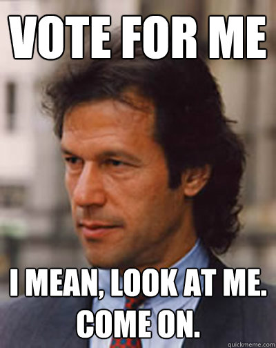 Vote for me I mean, Look at ME. Come ON.  - Vote for me I mean, Look at ME. Come ON.   Imran Khan for Pakistan