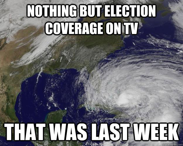 Nothing But Election Coverage On TV That was last week - Nothing But Election Coverage On TV That was last week  Hurricane Sandy